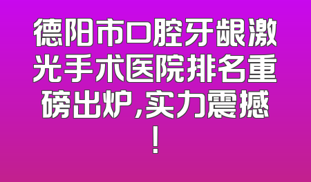 德阳市口腔牙龈激光手术医院排名重磅出炉，实力震撼！