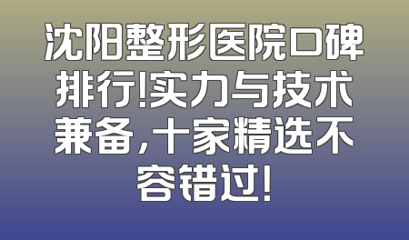 沈阳整形医院口碑排行！实力与技术兼备，十家精选不容错过！