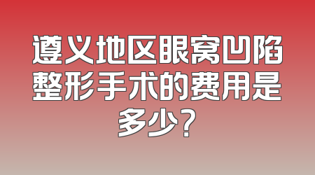 遵义地区眼窝凹陷整形手术的费用是多少？