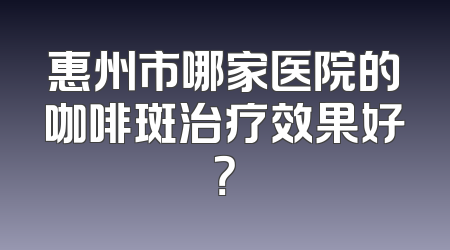 惠州市哪家医院的咖啡斑治疗效果好？