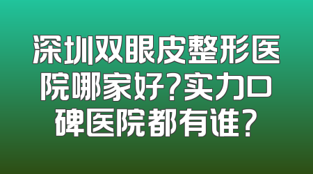 深圳双眼皮整形医院哪家好？实力口碑医院都有谁？