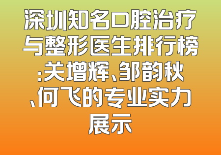 深圳知名口腔治疗与整形医生排行榜：关增辉、邹韵秋、何飞的专业实力展示