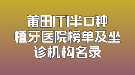 莆田ITI半口种植牙医院榜单及坐诊机构名录