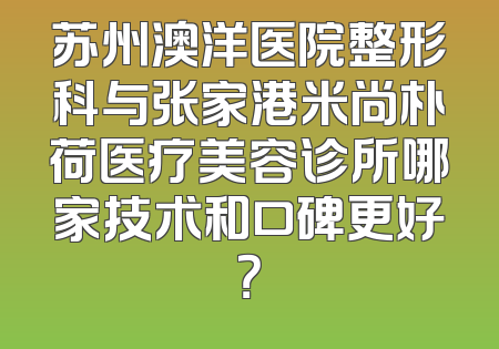 苏州澳洋医院整形科与张家港米尚朴荷医疗美容诊所哪家技术和口碑更好？