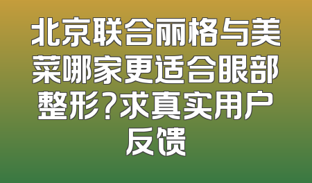 北京联合丽格与美菜哪家更适合眼部整形？求真实用户反馈