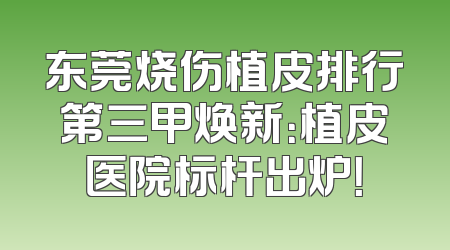 东莞烧伤植皮排行第三甲焕新：植皮医院标杆出炉！