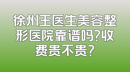 徐州王医生美容整形医院靠谱吗？收费贵不贵？
