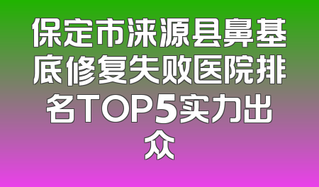 保定市涞源县鼻基底修复失败医院排名TOP5实力出众