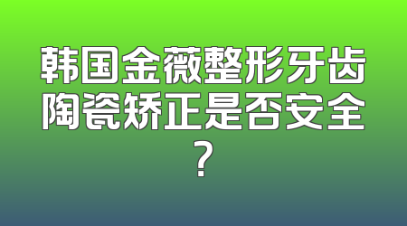 韩国金薇整形牙齿陶瓷矫正是否安全？