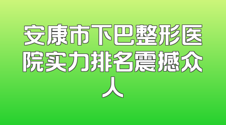 安康市下巴整形医院实力排名震撼众人
