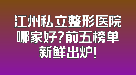 江州私立整形医院哪家好？前五榜单新鲜出炉！