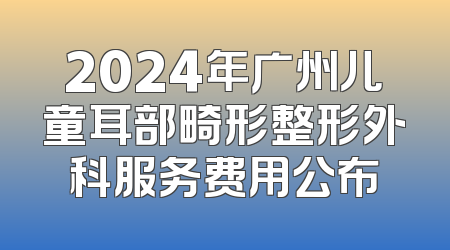 2024年广州儿童耳部畸形整形外科服务费用公布