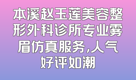 本溪赵玉莲美容整形外科诊所专业雾眉仿真服务，人气好评如潮