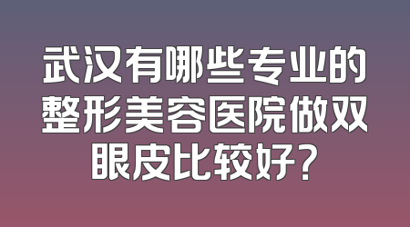 武汉有哪些专业的整形美容医院做双眼皮比较好？