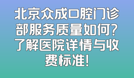 北京众成口腔门诊部服务质量如何？了解医院详情与收费标准！