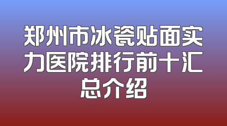 郑州市冰瓷贴面实力医院排行前十汇总介绍