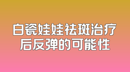白瓷娃娃祛斑治疗后反弹的可能性