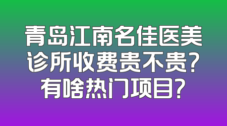 青岛江南名佳医美诊所收费贵不贵？有啥热门项目？