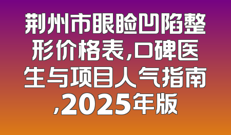 荆州市眼睑凹陷整形价格表，口碑医生与项目人气指南，2025年版