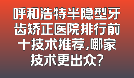 呼和浩特半隐型牙齿矫正医院排行前十技术推荐，哪家技术更出众？