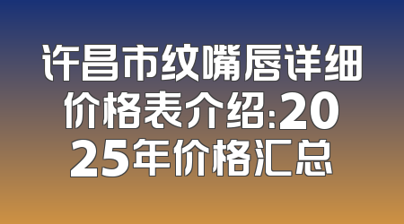 许昌市纹嘴唇详细价格表介绍：2025年价格汇总