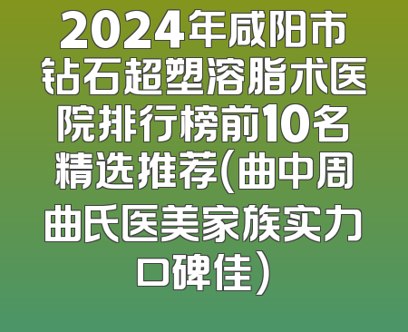 2024年咸阳市钻石超塑溶脂术医院排行榜前10名精选推荐（曲中周曲氏医美家族实力口碑佳）
