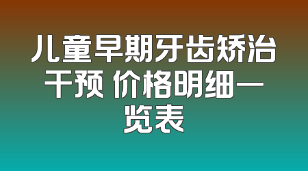儿童早期牙齿矫治干预 价格明细一览表
