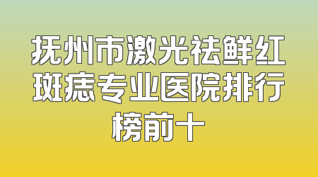 抚州市激光祛鲜红斑痣专业医院排行榜前十