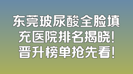 东莞玻尿酸全脸填充医院排名揭晓！晋升榜单抢先看！