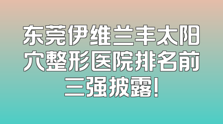 东莞伊维兰丰太阳穴整形医院排名前三强披露!