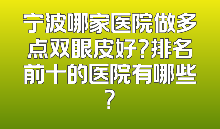 宁波哪家医院做多点双眼皮好？排名前十的医院有哪些？