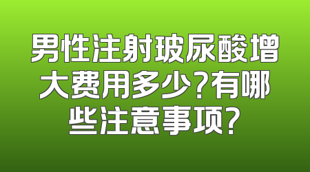 男性注射玻尿酸增大费用多少？有哪些注意事项？