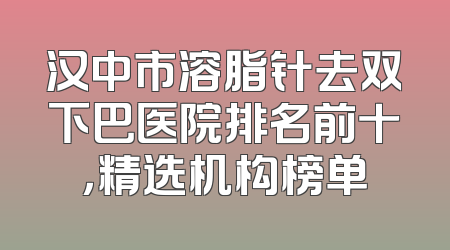 汉中市溶脂针去双下巴医院排名前十，精选机构榜单
