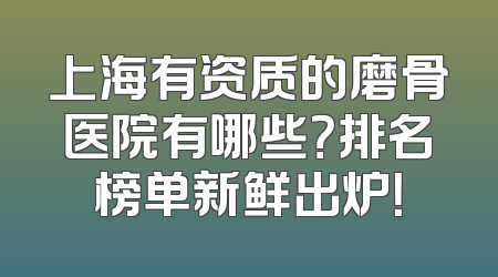 上海有资质的磨骨医院有哪些？排名榜单新鲜出炉！