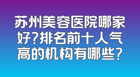 苏州美容医院哪家好？排名前十人气高的机构有哪些？