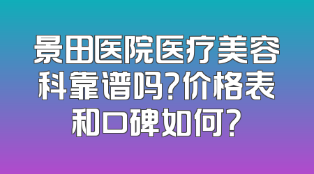 景田医院医疗美容科靠谱吗？价格表和口碑如何？