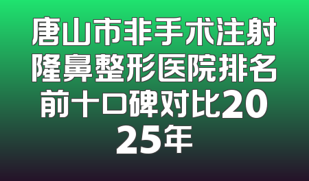 唐山市非手术注射隆鼻整形医院排名前十口碑对比2025年