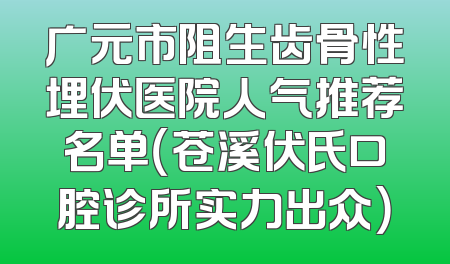 广元市阻生齿骨性埋伏医院人气推荐名单（苍溪伏氏口腔诊所实力出众）