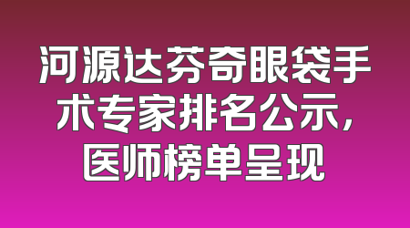 河源达芬奇眼袋手术专家排名公示，医师榜单呈现