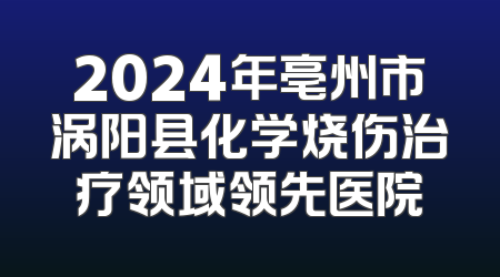 2024年亳州市涡阳县化学烧伤治疗领域领先医院