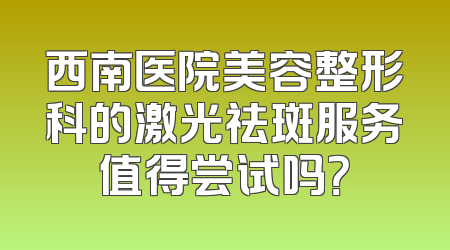 西南医院美容整形科的激光祛斑服务值得尝试吗？