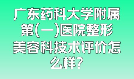 广东药科大学附属第（一）医院整形美容科技术评价怎么样？