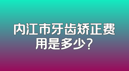 内江市牙齿矫正费用是多少？