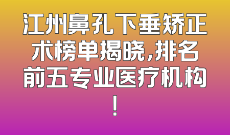 江州鼻孔下垂矫正术榜单揭晓，排名前五专业医疗机构！