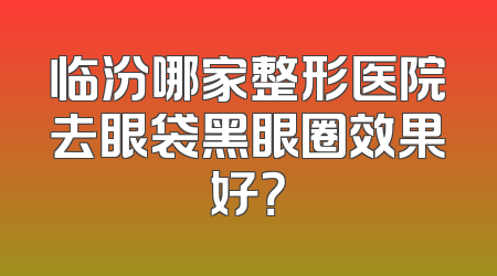 临汾哪家整形医院去眼袋黑眼圈效果好？