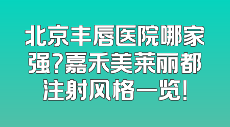 北京丰唇医院哪家强？嘉禾美莱丽都注射风格一览！
