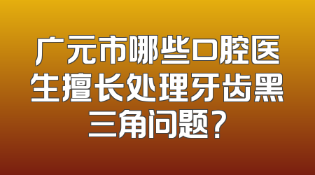 广元市哪些口腔医生擅长处理牙齿黑三角问题？