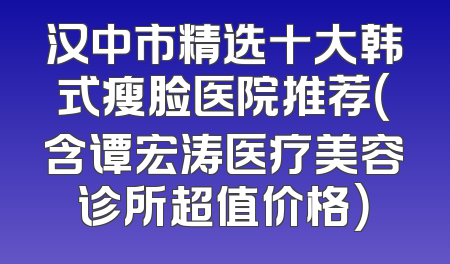 汉中市精选十大韩式瘦脸医院推荐（含谭宏涛医疗美容诊所超值价格）