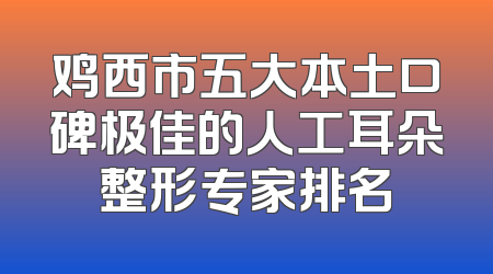 鸡西市五大本土口碑极佳的人工耳朵整形专家排名