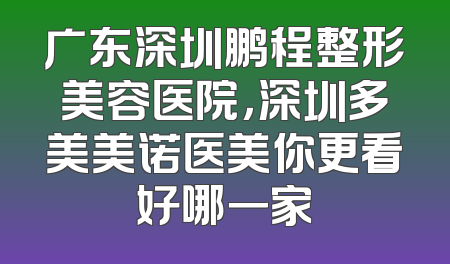 广东深圳鹏程整形美容医院，深圳多美美诺医美你更看好哪一家